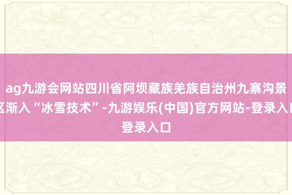 ag九游会网站四川省阿坝藏族羌族自治州九寨沟景区渐入“冰雪技术”-九游娱乐(中国)官方网站-登录入口