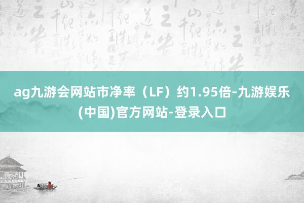 ag九游会网站市净率（LF）约1.95倍-九游娱乐(中国)官方网站-登录入口