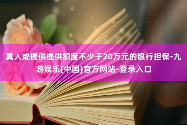 真人或提供提供额度不少于20万元的银行担保-九游娱乐(中国)官方网站-登录入口