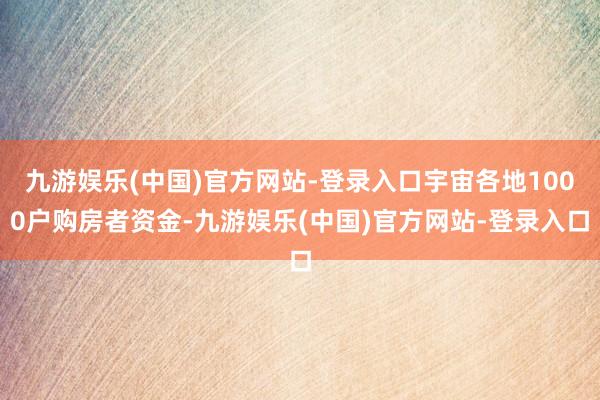 九游娱乐(中国)官方网站-登录入口宇宙各地1000户购房者资金-九游娱乐(中国)官方网站-登录入口