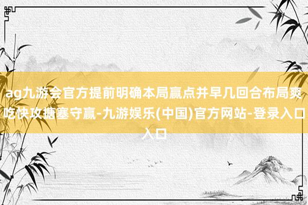 ag九游会官方提前明确本局赢点并早几回合布局爽吃快攻搪塞守赢-九游娱乐(中国)官方网站-登录入口