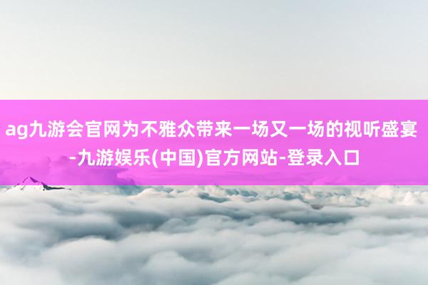 ag九游会官网为不雅众带来一场又一场的视听盛宴 -九游娱乐(中国)官方网站-登录入口
