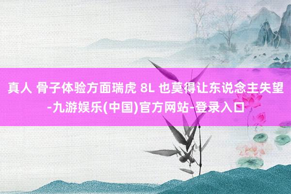 真人 骨子体验方面瑞虎 8L 也莫得让东说念主失望-九游娱乐(中国)官方网站-登录入口