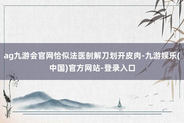 ag九游会官网恰似法医剖解刀划开皮肉-九游娱乐(中国)官方网站-登录入口