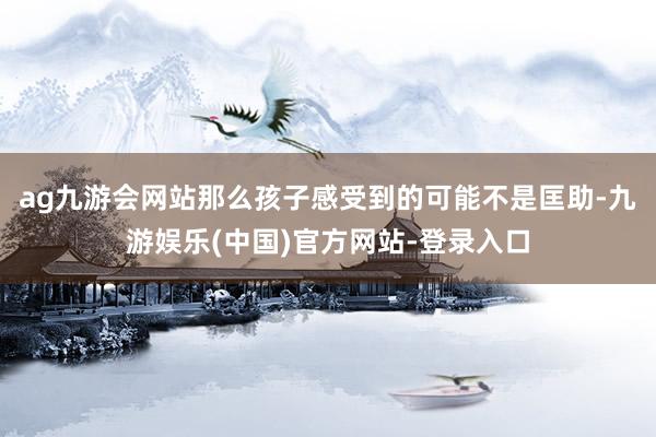 ag九游会网站那么孩子感受到的可能不是匡助-九游娱乐(中国)官方网站-登录入口