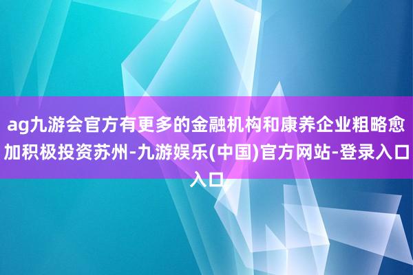 ag九游会官方有更多的金融机构和康养企业粗略愈加积极投资苏州-九游娱乐(中国)官方网站-登录入口