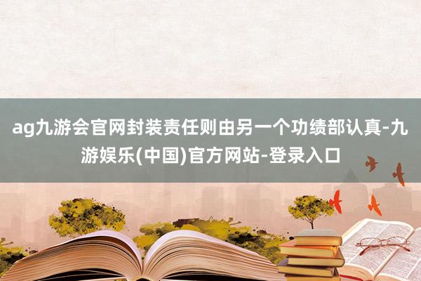 ag九游会官网封装责任则由另一个功绩部认真-九游娱乐(中国)官方网站-登录入口