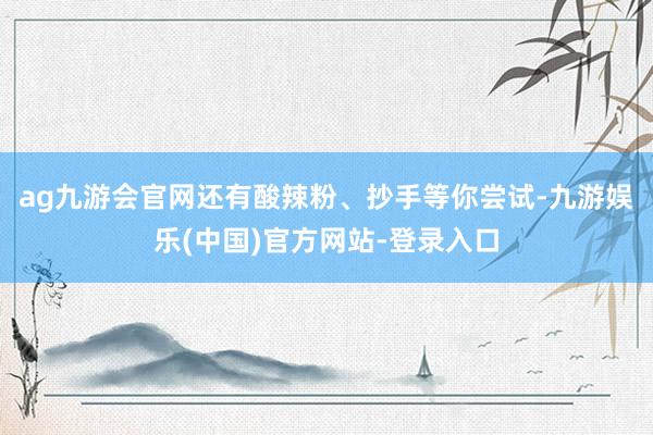 ag九游会官网还有酸辣粉、抄手等你尝试-九游娱乐(中国)官方网站-登录入口