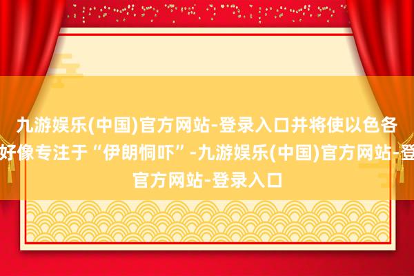 九游娱乐(中国)官方网站-登录入口并将使以色各国防军好像专注于“伊朗恫吓”-九游娱乐(中国)官方网站-登录入口