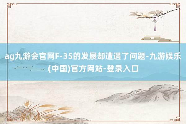 ag九游会官网F-35的发展却遭遇了问题-九游娱乐(中国)官方网站-登录入口