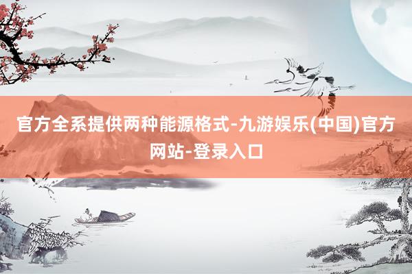 官方全系提供两种能源格式-九游娱乐(中国)官方网站-登录入口
