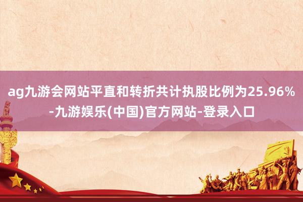 ag九游会网站平直和转折共计执股比例为25.96%-九游娱乐(中国)官方网站-登录入口