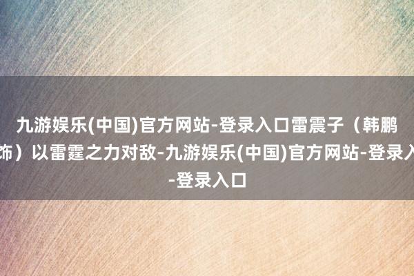 九游娱乐(中国)官方网站-登录入口雷震子（韩鹏翼饰）以雷霆之力对敌-九游娱乐(中国)官方网站-登录入口