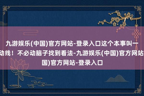 九游娱乐(中国)官方网站-登录入口这个本事叫一镜到底的动线!不必动脑子找到看法-九游娱乐(中国)官方网站-登录入口