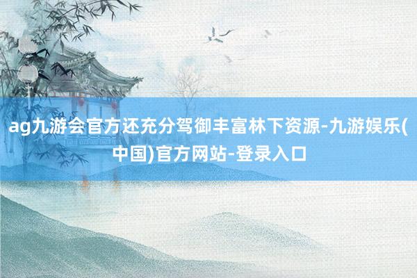ag九游会官方还充分驾御丰富林下资源-九游娱乐(中国)官方网站-登录入口