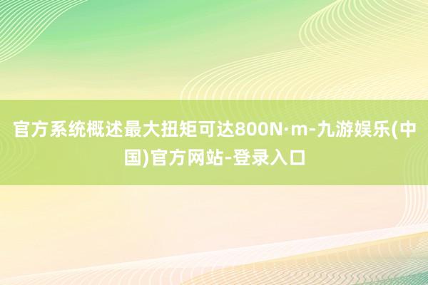 官方系统概述最大扭矩可达800N·m-九游娱乐(中国)官方网站-登录入口