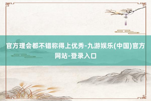 官方理会都不错称得上优秀-九游娱乐(中国)官方网站-登录入口