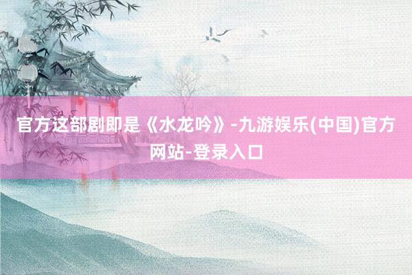 官方这部剧即是《水龙吟》-九游娱乐(中国)官方网站-登录入口