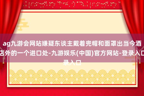 ag九游会网站嫌疑东谈主戴着兜帽和面罩出当今酒店外的一个进口处-九游娱乐(中国)官方网站-登录入口
