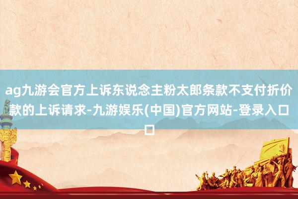 ag九游会官方上诉东说念主粉太郎条款不支付折价款的上诉请求-九游娱乐(中国)官方网站-登录入口