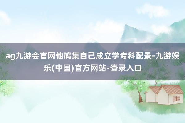 ag九游会官网他鸠集自己成立学专科配景-九游娱乐(中国)官方网站-登录入口