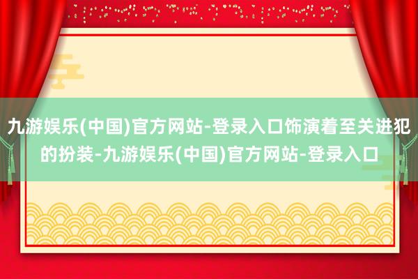 九游娱乐(中国)官方网站-登录入口饰演着至关进犯的扮装-九游娱乐(中国)官方网站-登录入口