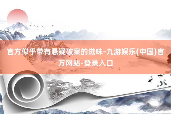 官方似乎带有悬疑破案的滋味-九游娱乐(中国)官方网站-登录入口