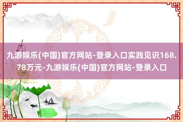 九游娱乐(中国)官方网站-登录入口实践见识168.78万元-九游娱乐(中国)官方网站-登录入口