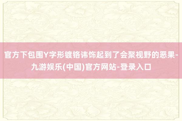 官方下包围Y字形镀铬讳饰起到了会聚视野的恶果-九游娱乐(中国)官方网站-登录入口