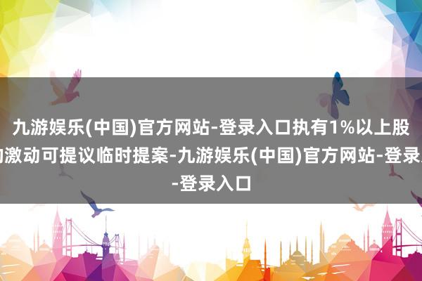 九游娱乐(中国)官方网站-登录入口执有1%以上股份的激动可提议临时提案-九游娱乐(中国)官方网站-登录入口