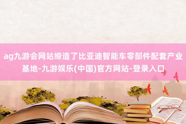 ag九游会网站缔造了比亚迪智能车零部件配套产业基地-九游娱乐(中国)官方网站-登录入口