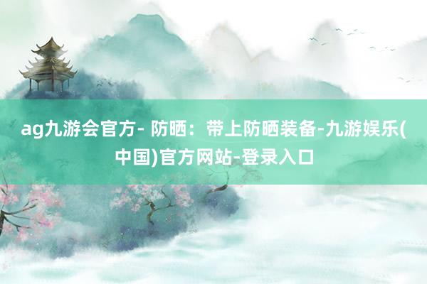 ag九游会官方- 防晒:带上防晒装备-九游娱乐(中国)官方网站-登录入口