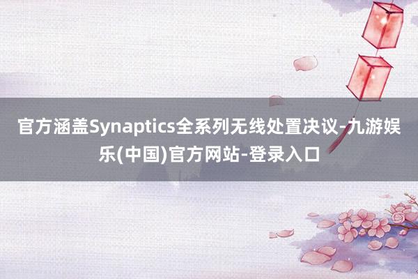 官方涵盖Synaptics全系列无线处置决议-九游娱乐(中国)官方网站-登录入口