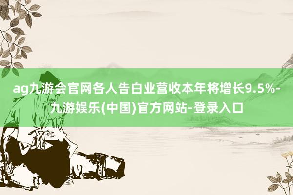 ag九游会官网各人告白业营收本年将增长9.5%-九游娱乐(中国)官方网站-登录入口