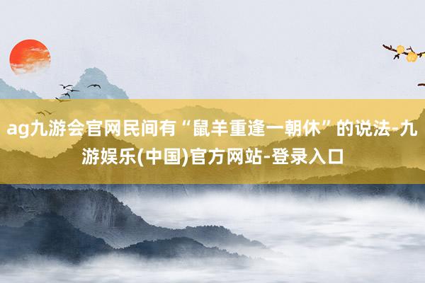 ag九游会官网民间有“鼠羊重逢一朝休”的说法-九游娱乐(中国)官方网站-登录入口