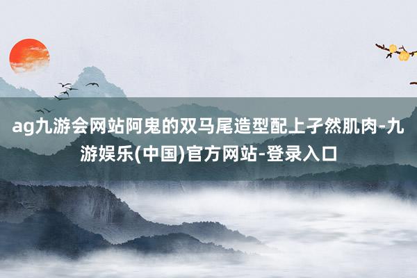 ag九游会网站阿鬼的双马尾造型配上孑然肌肉-九游娱乐(中国)官方网站-登录入口