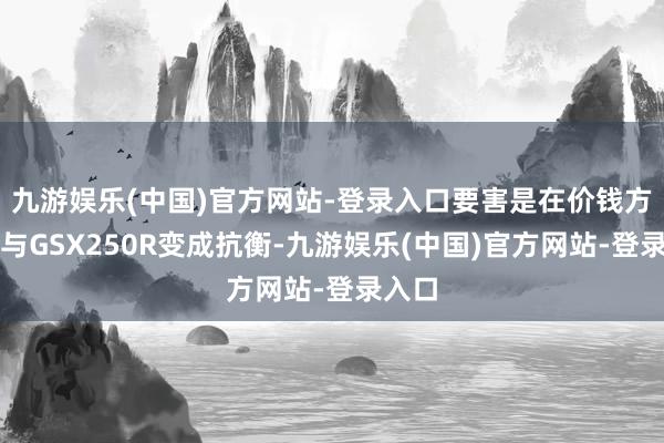 九游娱乐(中国)官方网站-登录入口要害是在价钱方面能与GSX250R变成抗衡-九游娱乐(中国)官方网站-登录入口