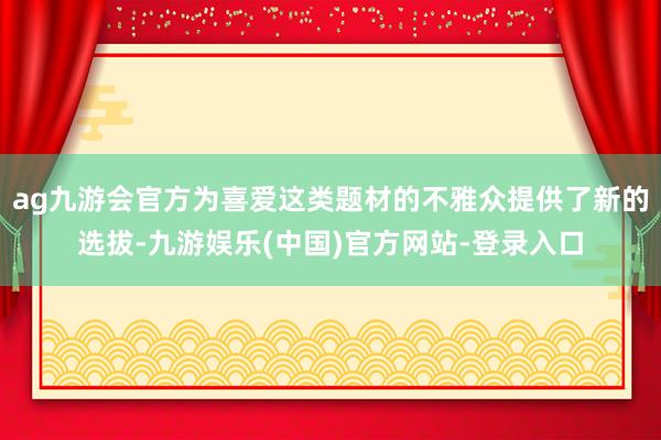 ag九游会官方为喜爱这类题材的不雅众提供了新的选拔-九游娱乐(中国)官方网站-登录入口