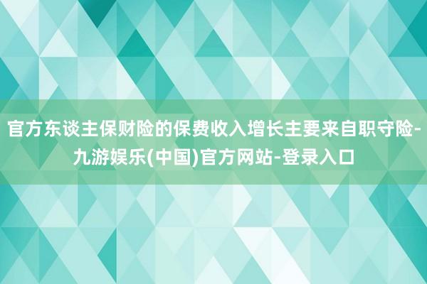 官方东谈主保财险的保费收入增长主要来自职守险-九游娱乐(中国)官方网站-登录入口