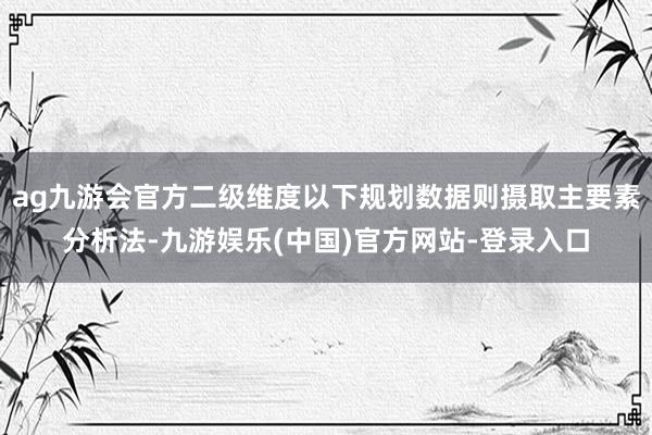ag九游会官方二级维度以下规划数据则摄取主要素分析法-九游娱乐(中国)官方网站-登录入口