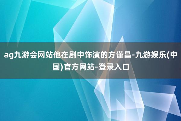 ag九游会网站他在剧中饰演的方谨昌-九游娱乐(中国)官方网站-登录入口