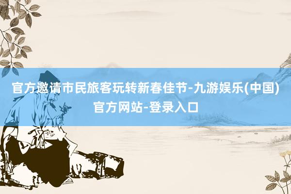 官方邀请市民旅客玩转新春佳节-九游娱乐(中国)官方网站-登录入口