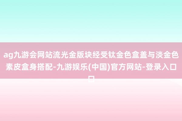 ag九游会网站流光金版块经受钛金色盒盖与淡金色素皮盒身搭配-九游娱乐(中国)官方网站-登录入口