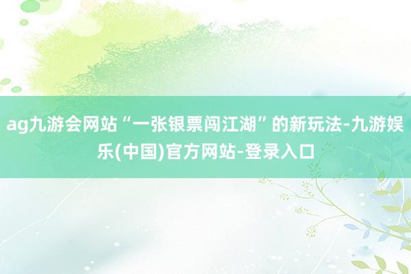 ag九游会网站“一张银票闯江湖”的新玩法-九游娱乐(中国)官方网站-登录入口
