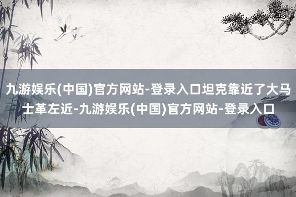 九游娱乐(中国)官方网站-登录入口坦克靠近了大马士革左近-九游娱乐(中国)官方网站-登录入口