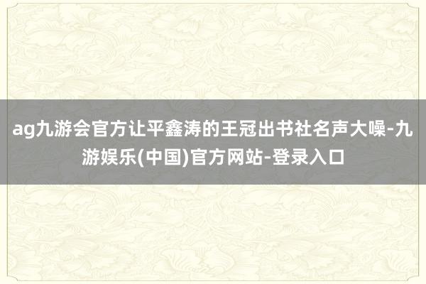 ag九游会官方让平鑫涛的王冠出书社名声大噪-九游娱乐(中国)官方网站-登录入口
