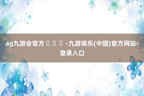 ag九游会官方 ​​​-九游娱乐(中国)官方网站-登录入口