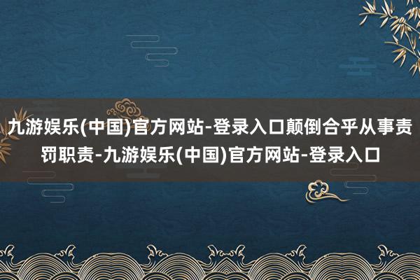 九游娱乐(中国)官方网站-登录入口颠倒合乎从事责罚职责-九游娱乐(中国)官方网站-登录入口
