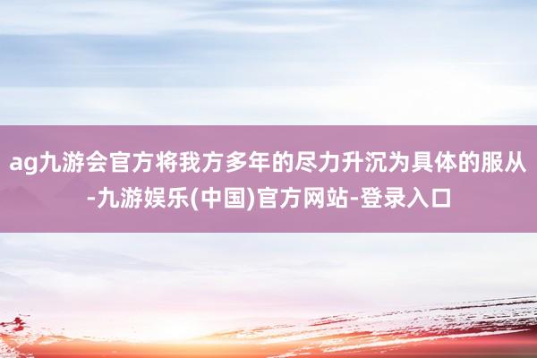 ag九游会官方将我方多年的尽力升沉为具体的服从-九游娱乐(中国)官方网站-登录入口