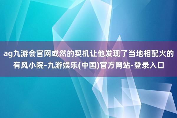 ag九游会官网或然的契机让他发现了当地相配火的有风小院-九游娱乐(中国)官方网站-登录入口